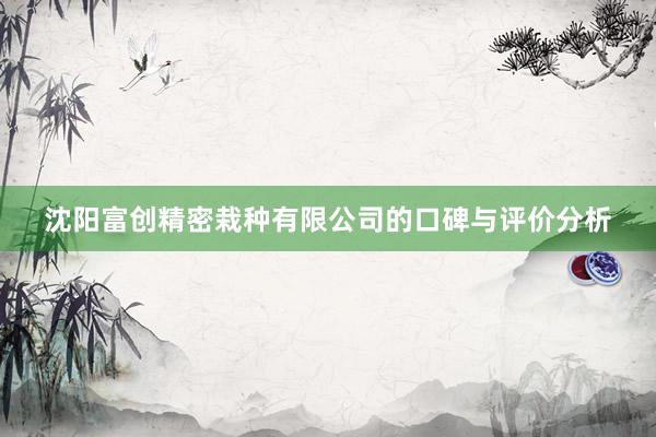 沈阳富创精密栽种有限公司的口碑与评价分析