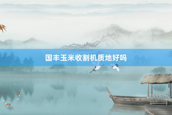 国丰玉米收割机质地好吗