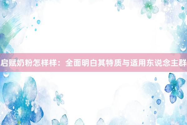 启赋奶粉怎样样：全面明白其特质与适用东说念主群